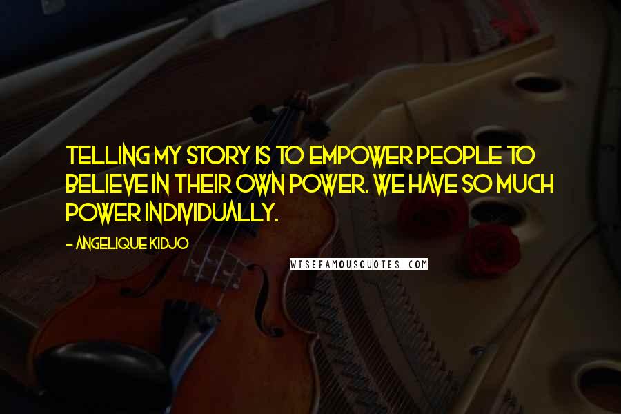 Angelique Kidjo Quotes: Telling my story is to empower people to believe in their own power. We have so much power individually.