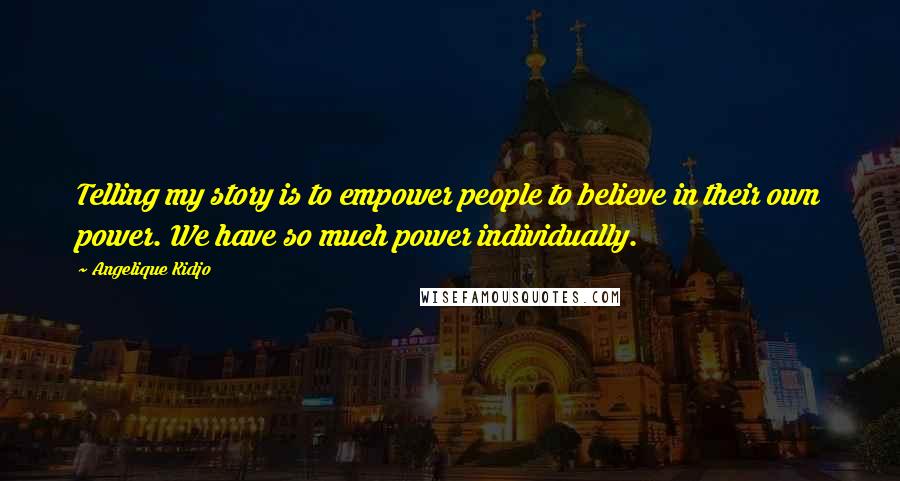 Angelique Kidjo Quotes: Telling my story is to empower people to believe in their own power. We have so much power individually.