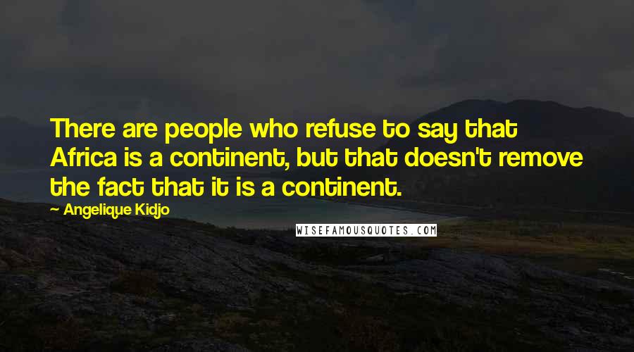 Angelique Kidjo Quotes: There are people who refuse to say that Africa is a continent, but that doesn't remove the fact that it is a continent.