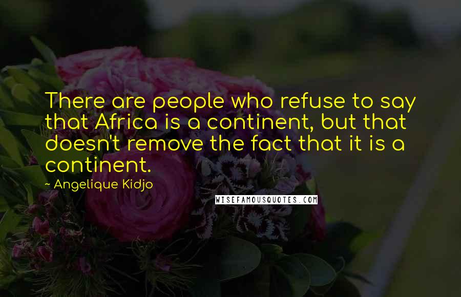 Angelique Kidjo Quotes: There are people who refuse to say that Africa is a continent, but that doesn't remove the fact that it is a continent.