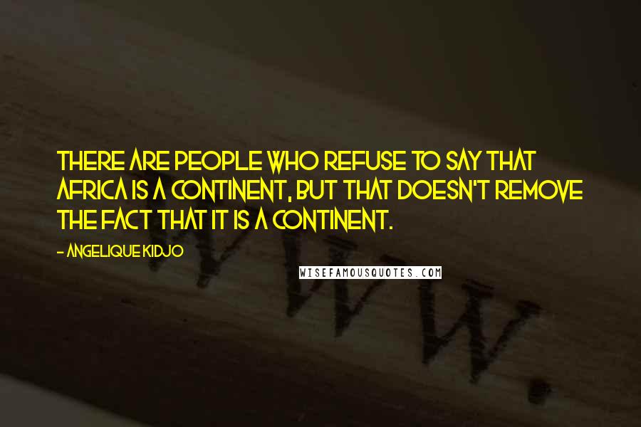 Angelique Kidjo Quotes: There are people who refuse to say that Africa is a continent, but that doesn't remove the fact that it is a continent.