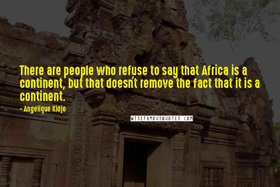 Angelique Kidjo Quotes: There are people who refuse to say that Africa is a continent, but that doesn't remove the fact that it is a continent.