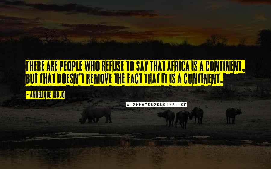 Angelique Kidjo Quotes: There are people who refuse to say that Africa is a continent, but that doesn't remove the fact that it is a continent.