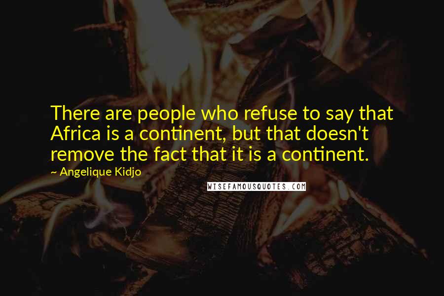 Angelique Kidjo Quotes: There are people who refuse to say that Africa is a continent, but that doesn't remove the fact that it is a continent.