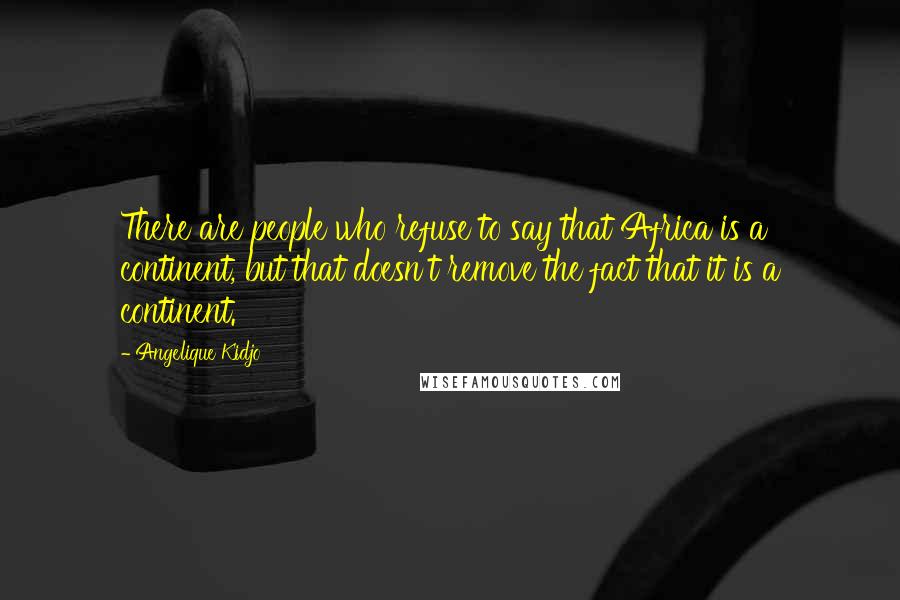 Angelique Kidjo Quotes: There are people who refuse to say that Africa is a continent, but that doesn't remove the fact that it is a continent.