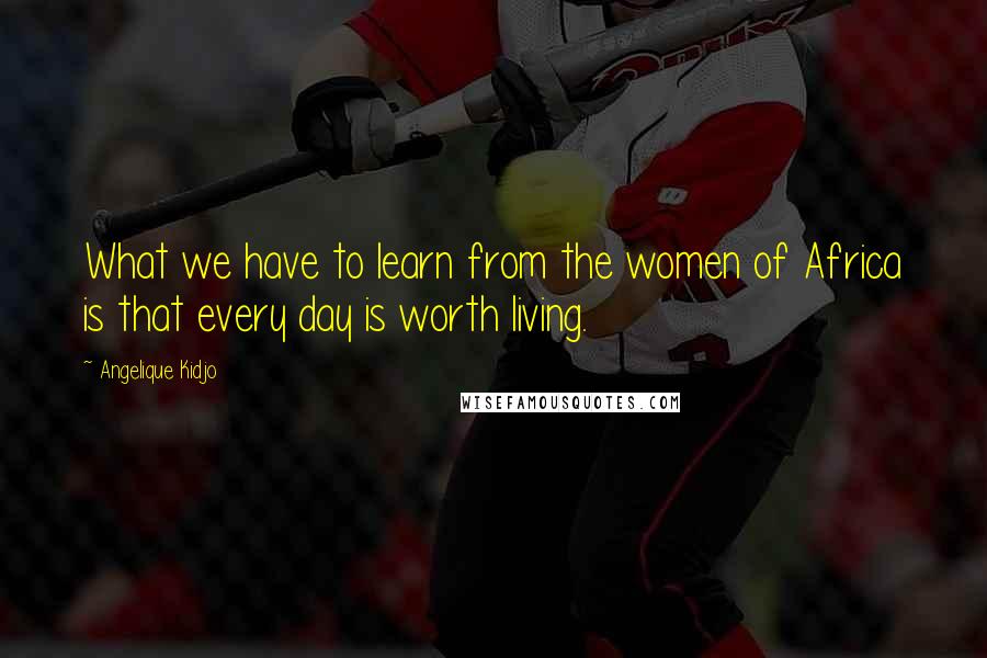 Angelique Kidjo Quotes: What we have to learn from the women of Africa is that every day is worth living.