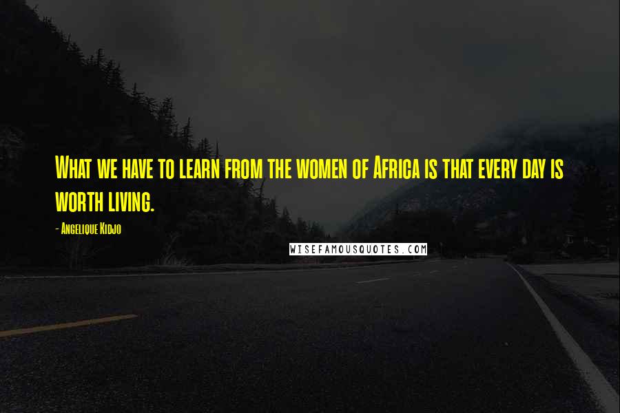 Angelique Kidjo Quotes: What we have to learn from the women of Africa is that every day is worth living.
