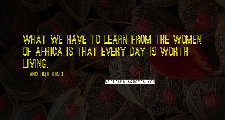 Angelique Kidjo Quotes: What we have to learn from the women of Africa is that every day is worth living.