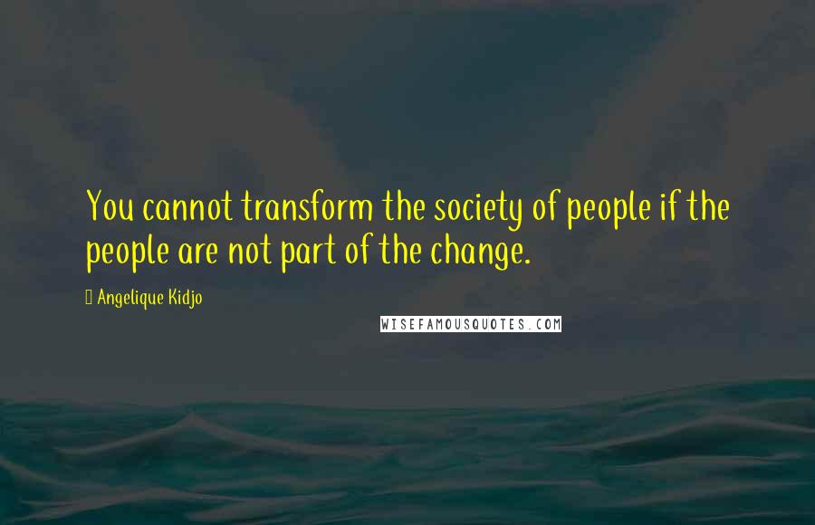 Angelique Kidjo Quotes: You cannot transform the society of people if the people are not part of the change.