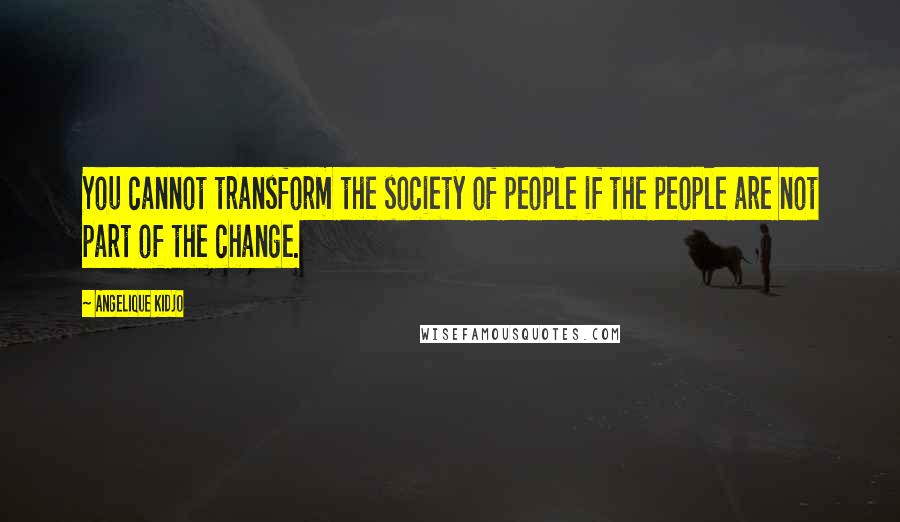 Angelique Kidjo Quotes: You cannot transform the society of people if the people are not part of the change.