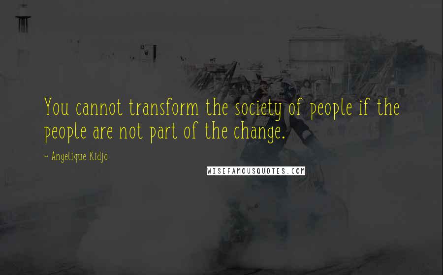 Angelique Kidjo Quotes: You cannot transform the society of people if the people are not part of the change.