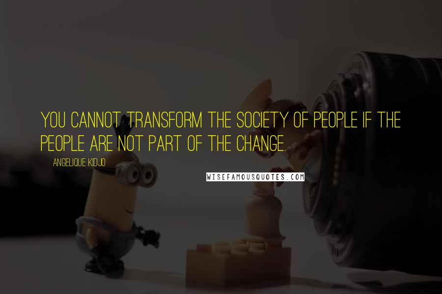 Angelique Kidjo Quotes: You cannot transform the society of people if the people are not part of the change.