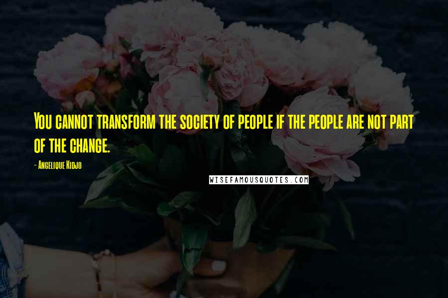 Angelique Kidjo Quotes: You cannot transform the society of people if the people are not part of the change.