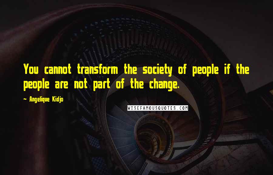 Angelique Kidjo Quotes: You cannot transform the society of people if the people are not part of the change.