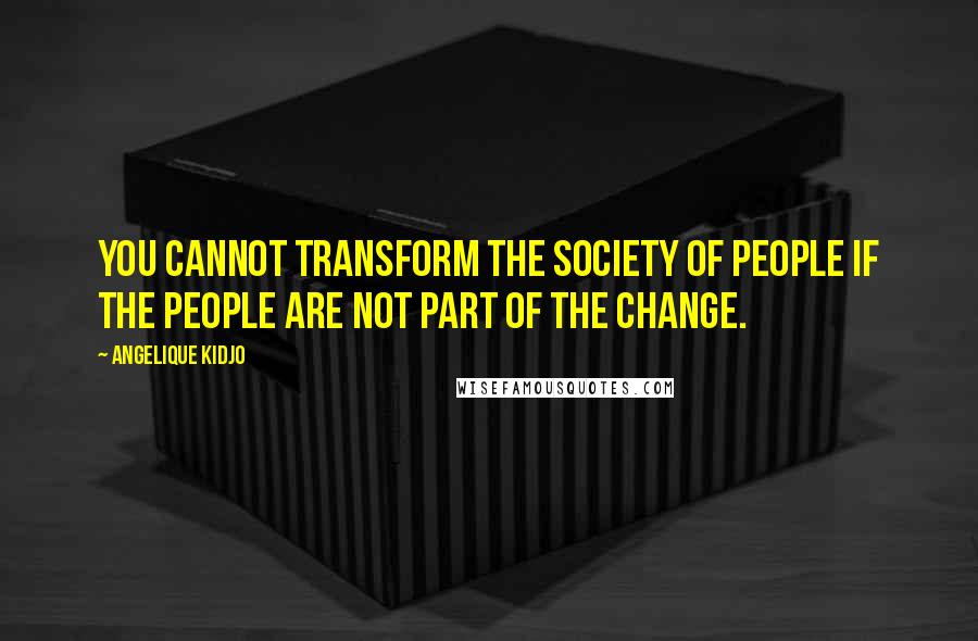 Angelique Kidjo Quotes: You cannot transform the society of people if the people are not part of the change.