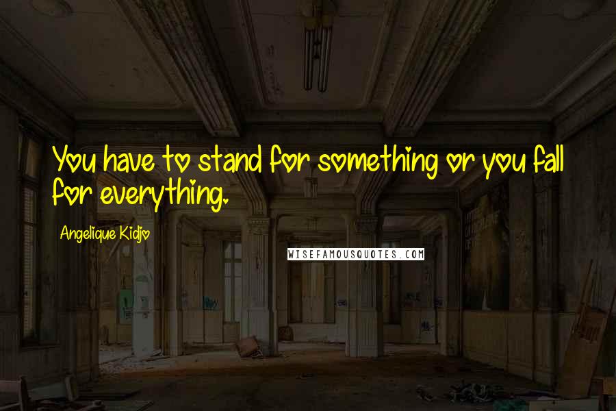 Angelique Kidjo Quotes: You have to stand for something or you fall for everything.