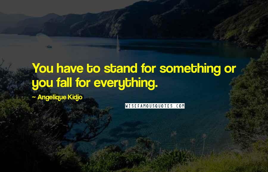 Angelique Kidjo Quotes: You have to stand for something or you fall for everything.