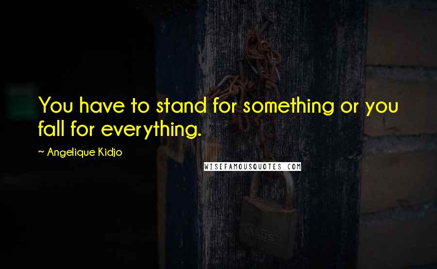 Angelique Kidjo Quotes: You have to stand for something or you fall for everything.