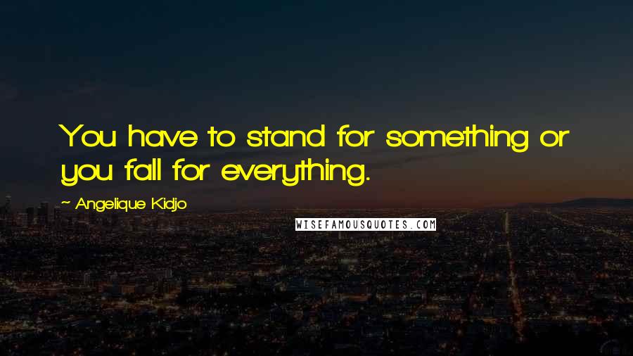 Angelique Kidjo Quotes: You have to stand for something or you fall for everything.