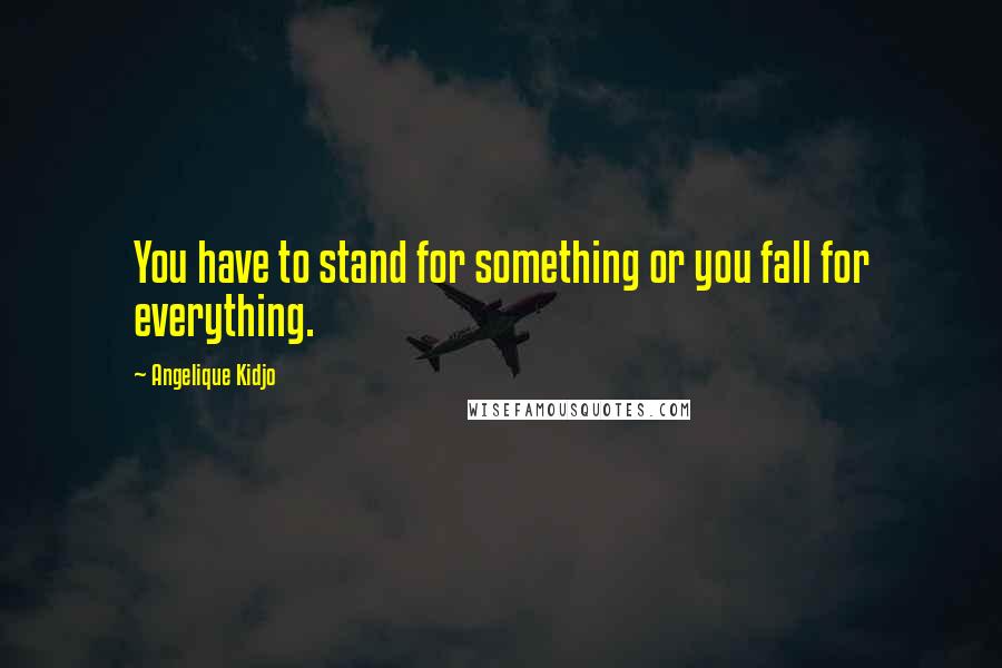 Angelique Kidjo Quotes: You have to stand for something or you fall for everything.