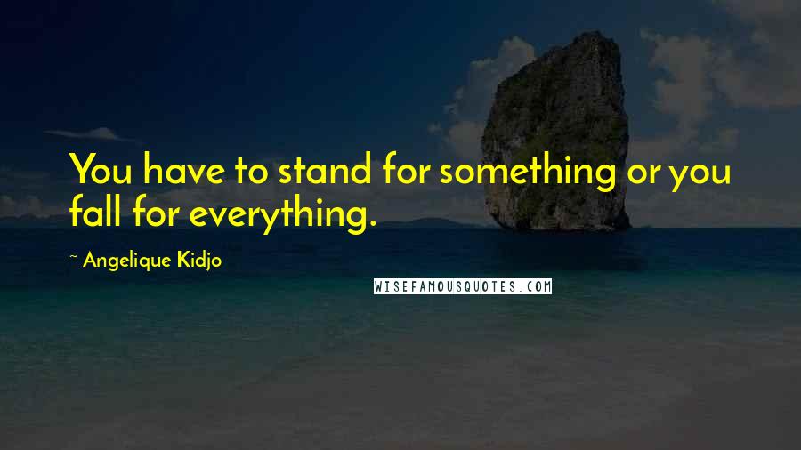 Angelique Kidjo Quotes: You have to stand for something or you fall for everything.
