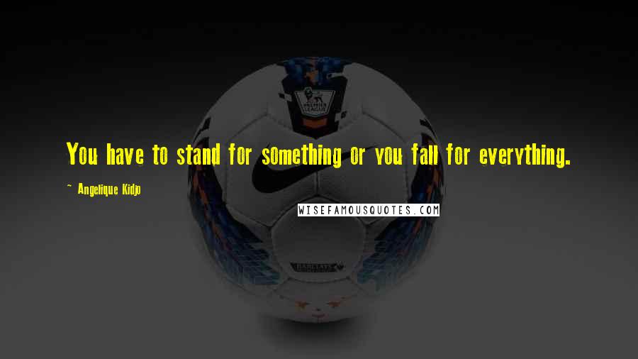 Angelique Kidjo Quotes: You have to stand for something or you fall for everything.