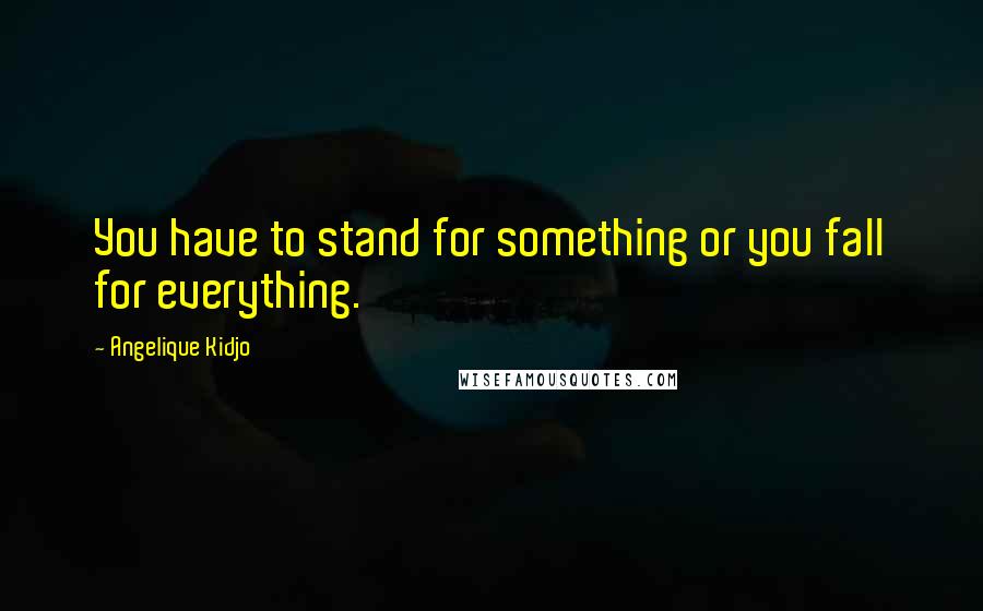 Angelique Kidjo Quotes: You have to stand for something or you fall for everything.