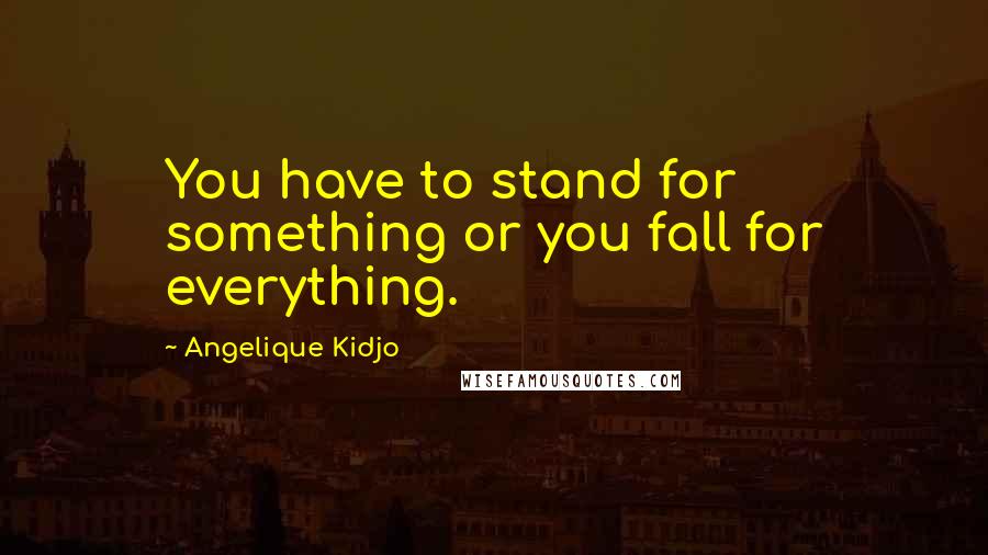 Angelique Kidjo Quotes: You have to stand for something or you fall for everything.