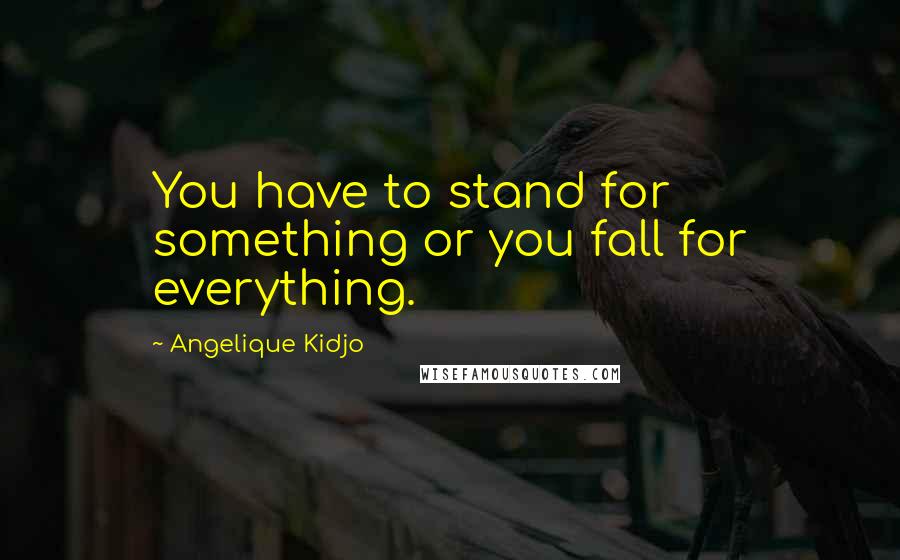 Angelique Kidjo Quotes: You have to stand for something or you fall for everything.