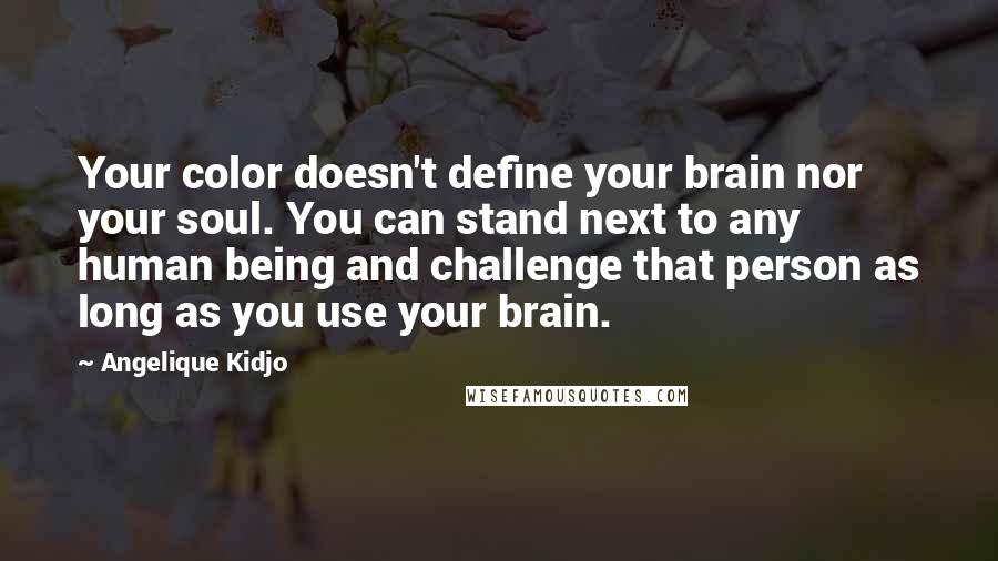 Angelique Kidjo Quotes: Your color doesn't define your brain nor your soul. You can stand next to any human being and challenge that person as long as you use your brain.