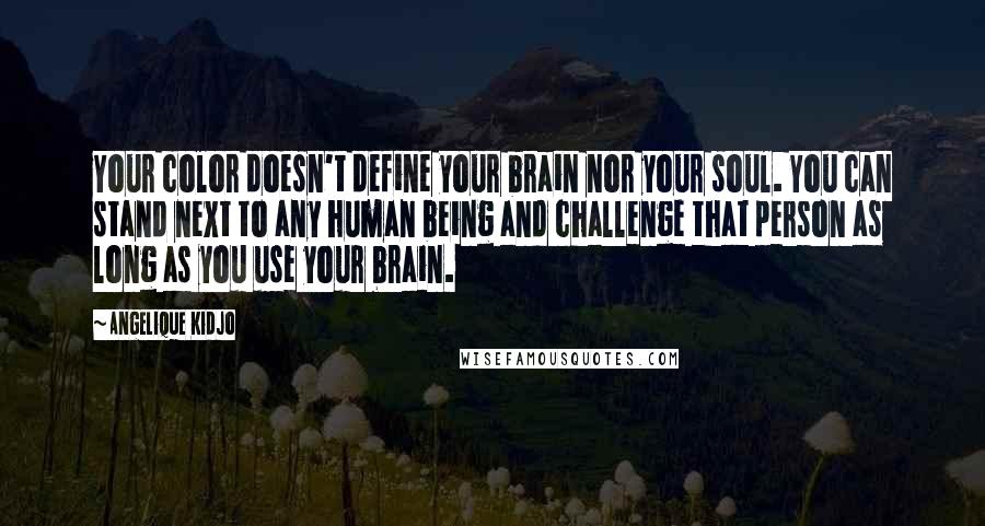 Angelique Kidjo Quotes: Your color doesn't define your brain nor your soul. You can stand next to any human being and challenge that person as long as you use your brain.