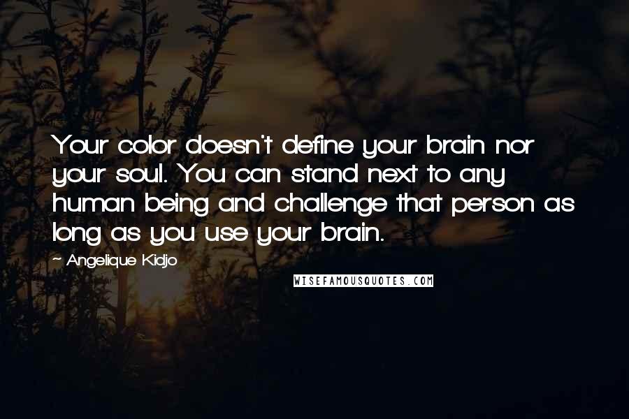 Angelique Kidjo Quotes: Your color doesn't define your brain nor your soul. You can stand next to any human being and challenge that person as long as you use your brain.