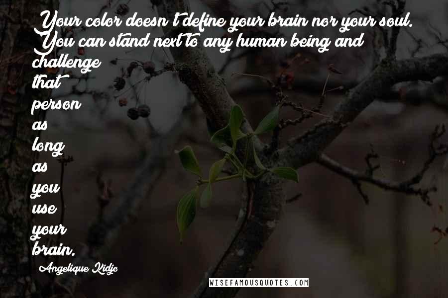 Angelique Kidjo Quotes: Your color doesn't define your brain nor your soul. You can stand next to any human being and challenge that person as long as you use your brain.