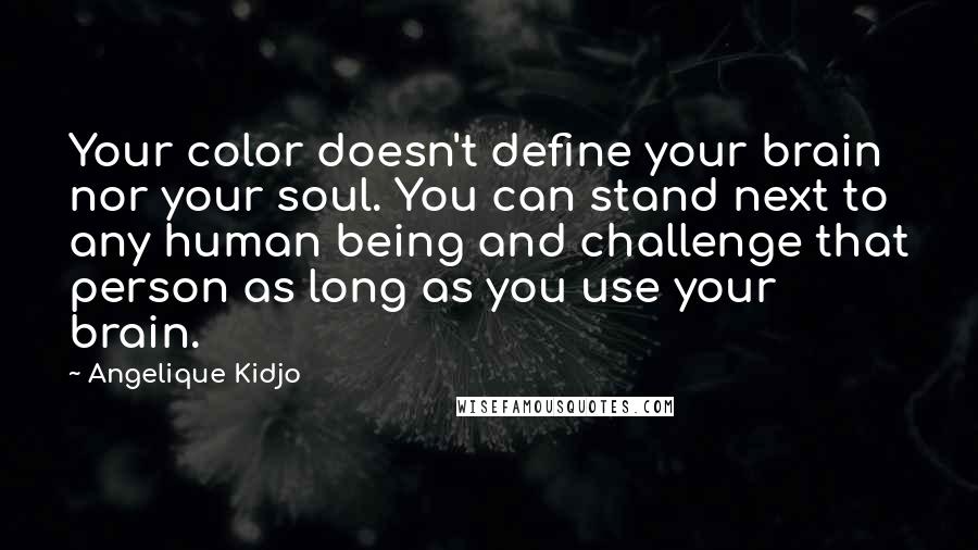 Angelique Kidjo Quotes: Your color doesn't define your brain nor your soul. You can stand next to any human being and challenge that person as long as you use your brain.