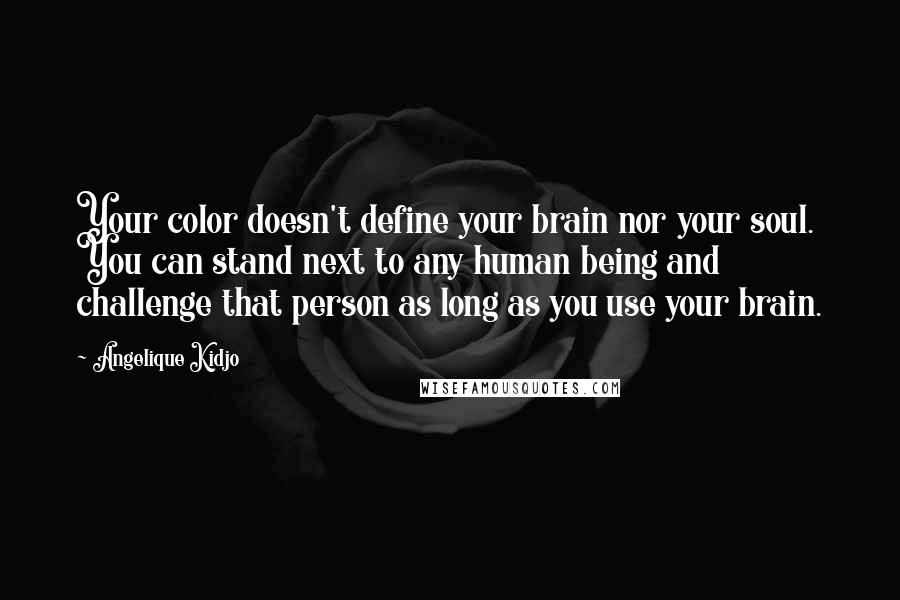 Angelique Kidjo Quotes: Your color doesn't define your brain nor your soul. You can stand next to any human being and challenge that person as long as you use your brain.