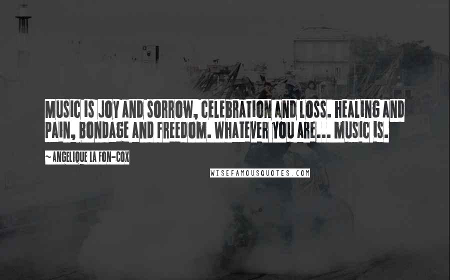 Angelique La Fon-Cox Quotes: Music is joy and sorrow, celebration and loss. healing and pain, bondage and freedom. Whatever you are... music is.