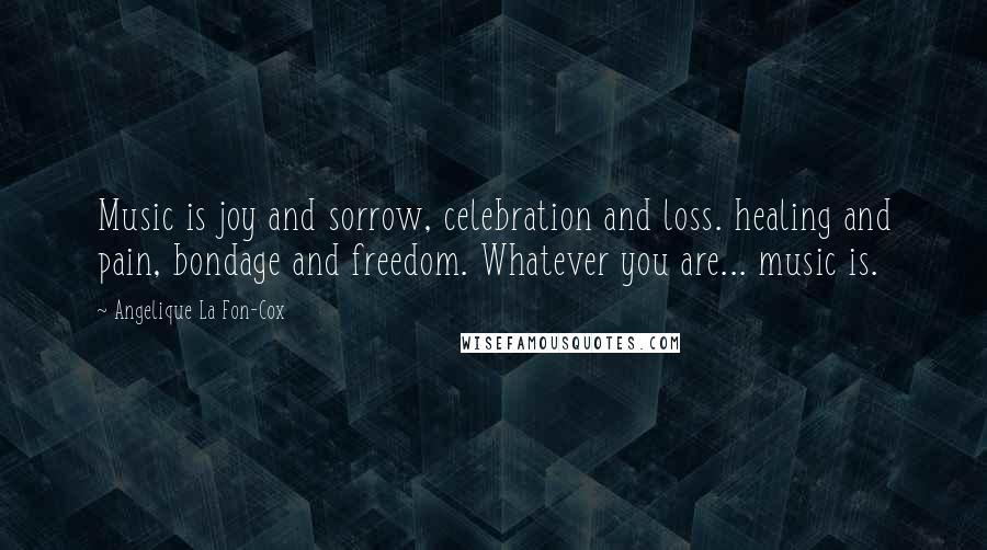 Angelique La Fon-Cox Quotes: Music is joy and sorrow, celebration and loss. healing and pain, bondage and freedom. Whatever you are... music is.