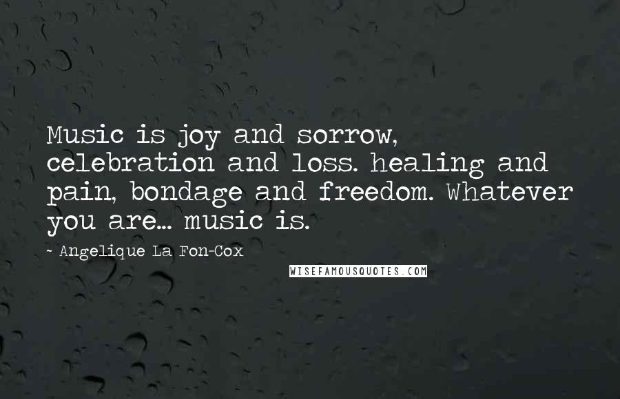 Angelique La Fon-Cox Quotes: Music is joy and sorrow, celebration and loss. healing and pain, bondage and freedom. Whatever you are... music is.