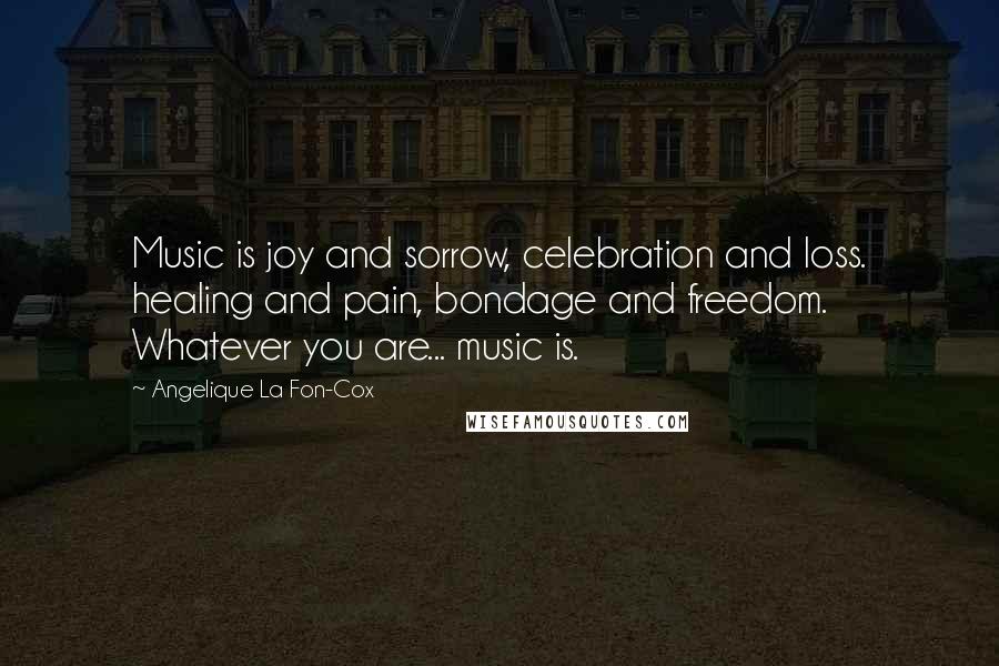 Angelique La Fon-Cox Quotes: Music is joy and sorrow, celebration and loss. healing and pain, bondage and freedom. Whatever you are... music is.