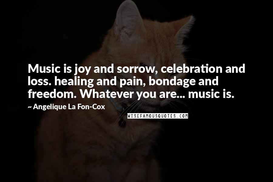 Angelique La Fon-Cox Quotes: Music is joy and sorrow, celebration and loss. healing and pain, bondage and freedom. Whatever you are... music is.