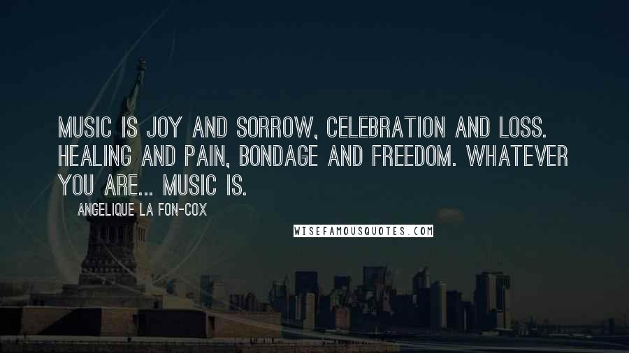 Angelique La Fon-Cox Quotes: Music is joy and sorrow, celebration and loss. healing and pain, bondage and freedom. Whatever you are... music is.