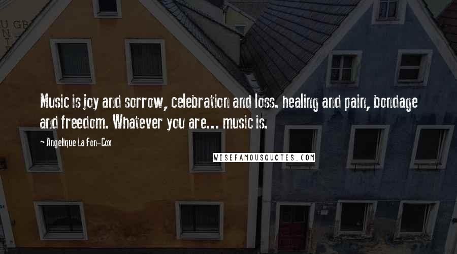 Angelique La Fon-Cox Quotes: Music is joy and sorrow, celebration and loss. healing and pain, bondage and freedom. Whatever you are... music is.