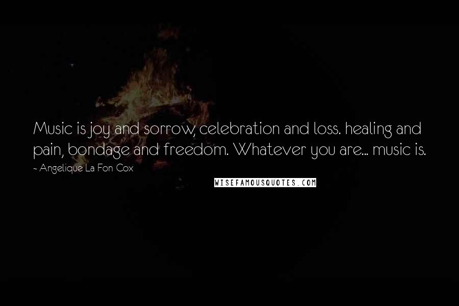 Angelique La Fon-Cox Quotes: Music is joy and sorrow, celebration and loss. healing and pain, bondage and freedom. Whatever you are... music is.