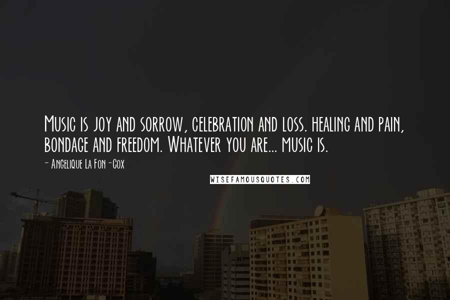 Angelique La Fon-Cox Quotes: Music is joy and sorrow, celebration and loss. healing and pain, bondage and freedom. Whatever you are... music is.