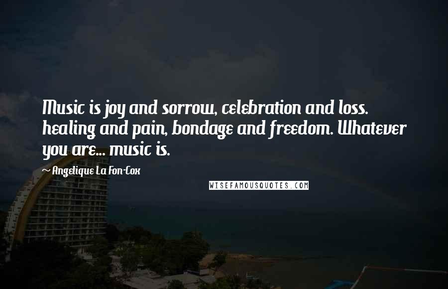 Angelique La Fon-Cox Quotes: Music is joy and sorrow, celebration and loss. healing and pain, bondage and freedom. Whatever you are... music is.
