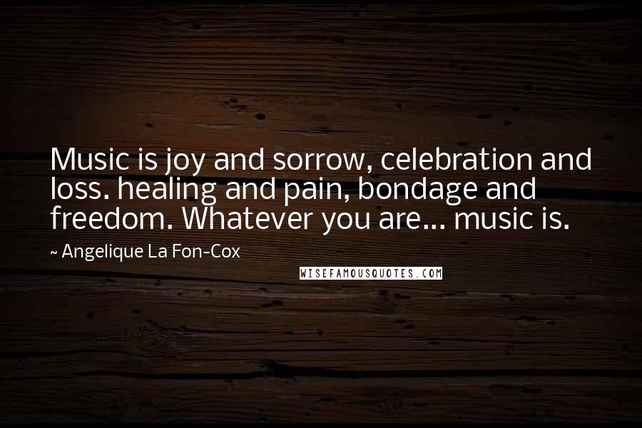 Angelique La Fon-Cox Quotes: Music is joy and sorrow, celebration and loss. healing and pain, bondage and freedom. Whatever you are... music is.