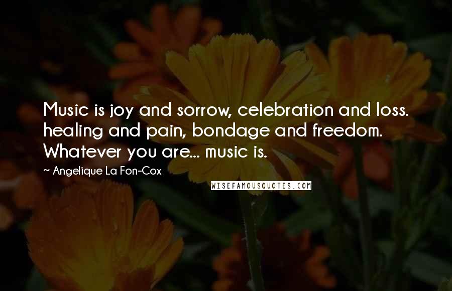 Angelique La Fon-Cox Quotes: Music is joy and sorrow, celebration and loss. healing and pain, bondage and freedom. Whatever you are... music is.