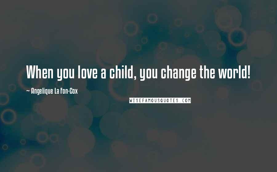Angelique La Fon-Cox Quotes: When you love a child, you change the world!