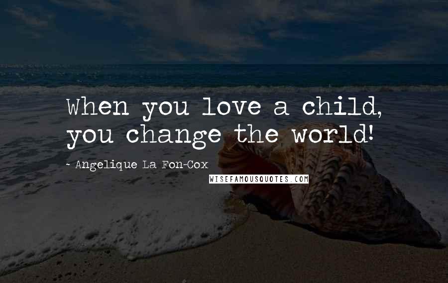 Angelique La Fon-Cox Quotes: When you love a child, you change the world!