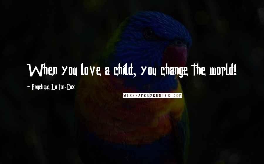 Angelique La Fon-Cox Quotes: When you love a child, you change the world!
